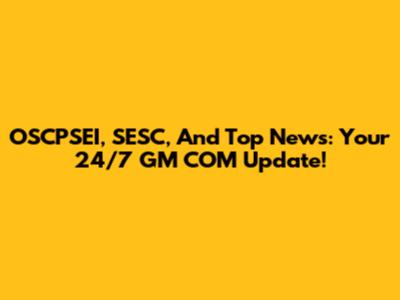 OSCPSEI, SESC, And Top News: Your 24/7 GM COM Update!