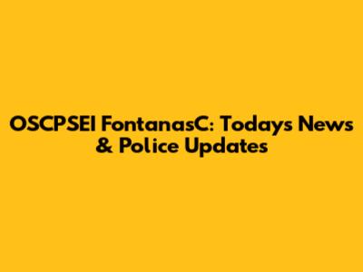 OSCPSEI FontanasC: Today's News & Police Updates