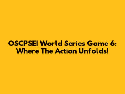 OSCPSEI World Series Game 6: Where The Action Unfolds!