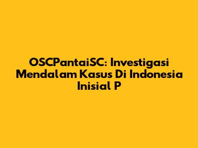 OSCPantaiSC: Investigasi Mendalam Kasus Di Indonesia Inisial 'P'