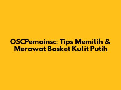 OSCPemainsc: Tips Memilih & Merawat Basket Kulit Putih