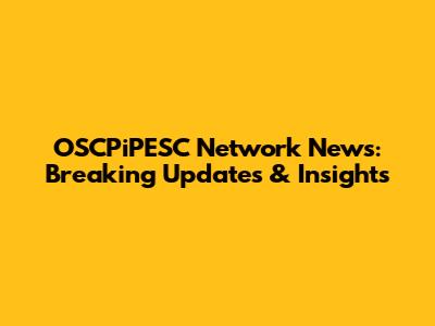 OSCPiPESC Network News: Breaking Updates & Insights
