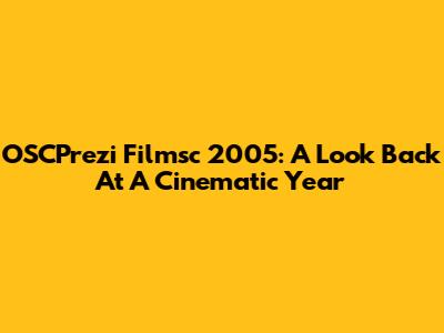 OSCPrezi Filmsc 2005: A Look Back At A Cinematic Year