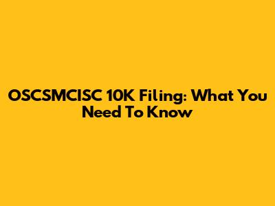 OSCSMCISC 10K Filing: What You Need To Know