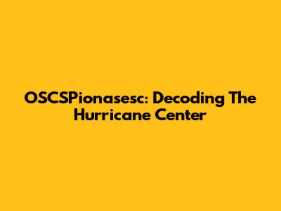 OSCSPionasesc: Decoding The Hurricane Center