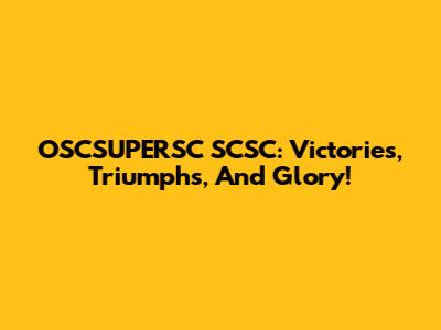 OSCSUPERSC SCSC: Victories, Triumphs, And Glory!
