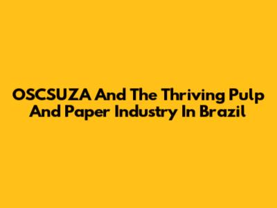 OSCSUZA And The Thriving Pulp And Paper Industry In Brazil