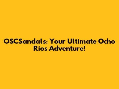 OSCSandals: Your Ultimate Ocho Rios Adventure!