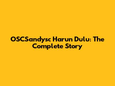 OSCSandysc Harun Dulu: The Complete Story