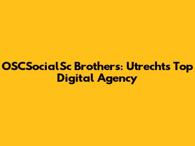 OSCSocialSc Brothers: Utrecht's Top Digital Agency