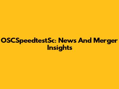 OSCSpeedtestSc: News And Merger Insights