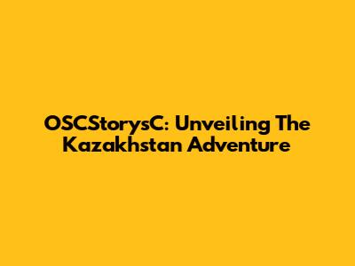 OSCStorysC: Unveiling The Kazakhstan Adventure