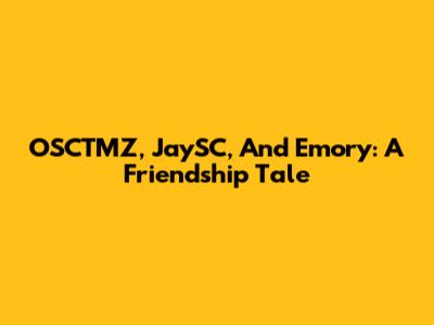 OSCTMZ, JaySC, And Emory: A Friendship Tale