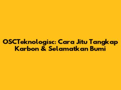 OSCTeknologisc: Cara Jitu Tangkap Karbon & Selamatkan Bumi