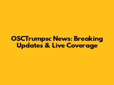 OSCTrumpsc News: Breaking Updates & Live Coverage