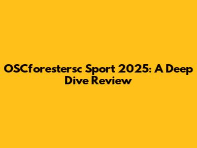 OSCforestersc Sport 2025: A Deep Dive Review