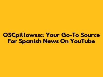 OSCpillowssc: Your Go-To Source For Spanish News On YouTube