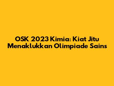 OSK 2023 Kimia: Kiat Jitu Menaklukkan Olimpiade Sains