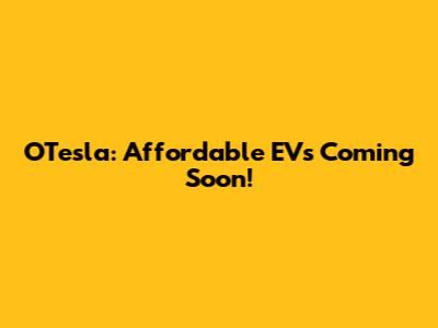 OTesla: Affordable EVs Coming Soon!