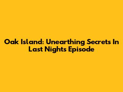 Oak Island: Unearthing Secrets In Last Night's Episode