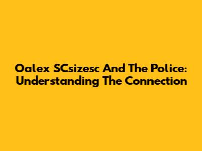 Oalex SCsizesc And The Police: Understanding The Connection