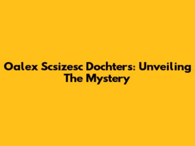 Oalex Scsizesc Dochters: Unveiling The Mystery