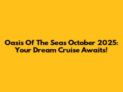 Oasis Of The Seas October 2025: Your Dream Cruise Awaits!