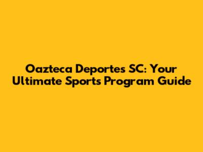 Oazteca Deportes SC: Your Ultimate Sports Program Guide