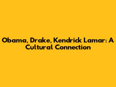 Obama, Drake, Kendrick Lamar: A Cultural Connection