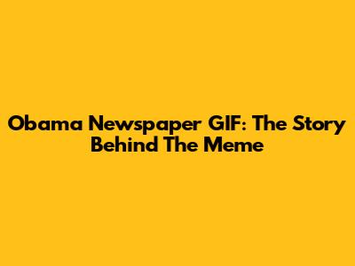 Obama Newspaper GIF: The Story Behind The Meme