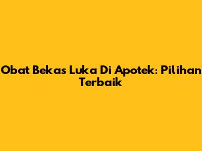 Obat Bekas Luka Di Apotek: Pilihan Terbaik
