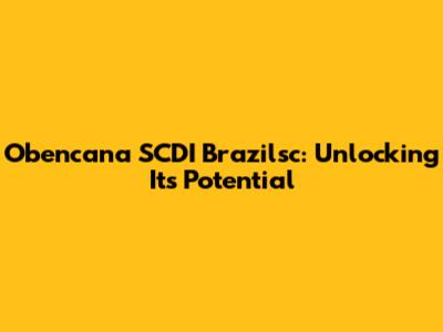 Obencana SCDI Brazilsc: Unlocking Its Potential