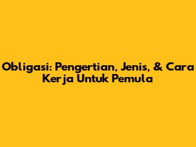 Obligasi: Pengertian, Jenis, & Cara Kerja Untuk Pemula