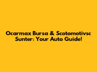 Ocarmax Bursa & Scotomotivsc Sunter: Your Auto Guide!