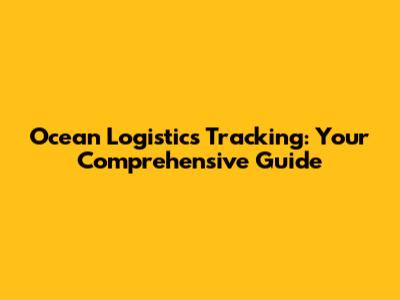 Ocean Logistics Tracking: Your Comprehensive Guide