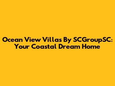 Ocean View Villas By SCGroupSC: Your Coastal Dream Home