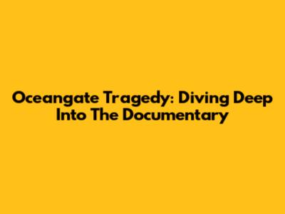 Oceangate Tragedy: Diving Deep Into The Documentary