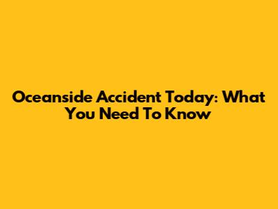 Oceanside Accident Today: What You Need To Know
