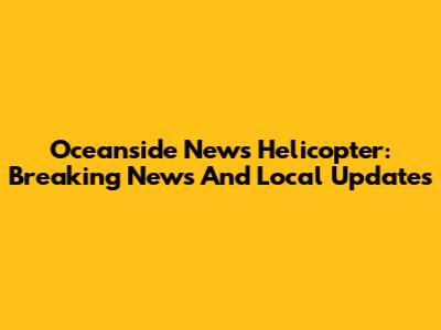 Oceanside News Helicopter: Breaking News And Local Updates