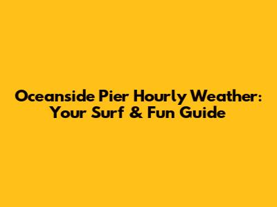 Oceanside Pier Hourly Weather: Your Surf & Fun Guide
