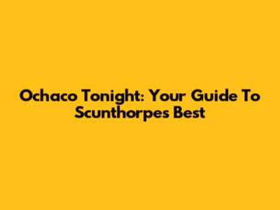 Ochaco Tonight: Your Guide To Scunthorpe's Best