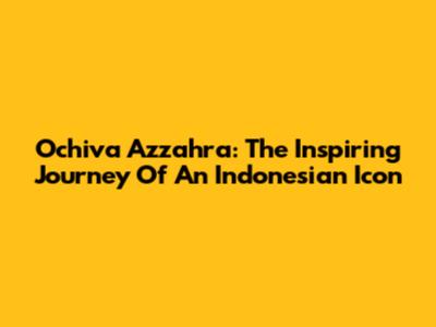 Ochiva Azzahra: The Inspiring Journey Of An Indonesian Icon