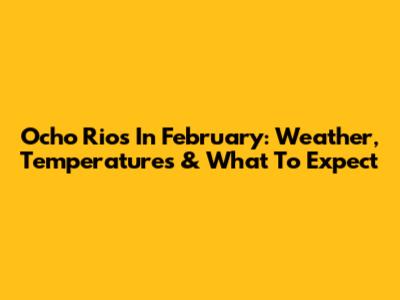 Ocho Rios In February: Weather, Temperatures & What To Expect