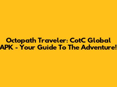 Octopath Traveler: CotC Global APK - Your Guide To The Adventure!