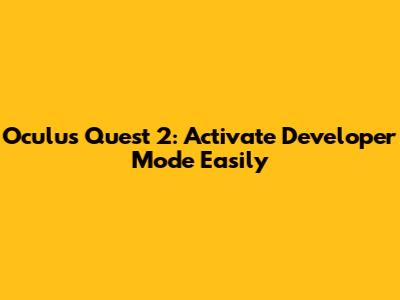 Oculus Quest 2: Activate Developer Mode Easily