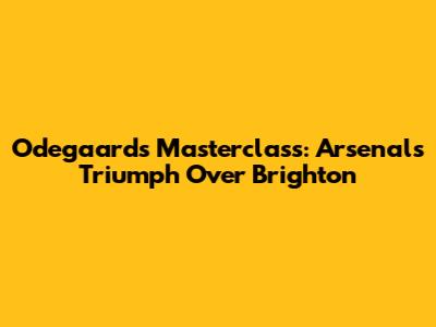 Odegaard's Masterclass: Arsenal's Triumph Over Brighton