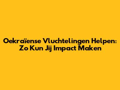 Oekraïense Vluchtelingen Helpen: Zo Kun Jij Impact Maken