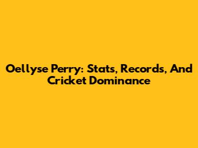 Oellyse Perry: Stats, Records, And Cricket Dominance
