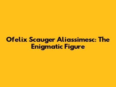 Ofelix Scauger Aliassimesc: The Enigmatic Figure