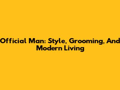 Official Man: Style, Grooming, And Modern Living